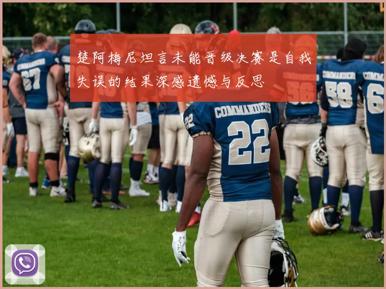 楚阿梅尼坦言未能晋级决赛是自我失误的结果深感遗憾与反思