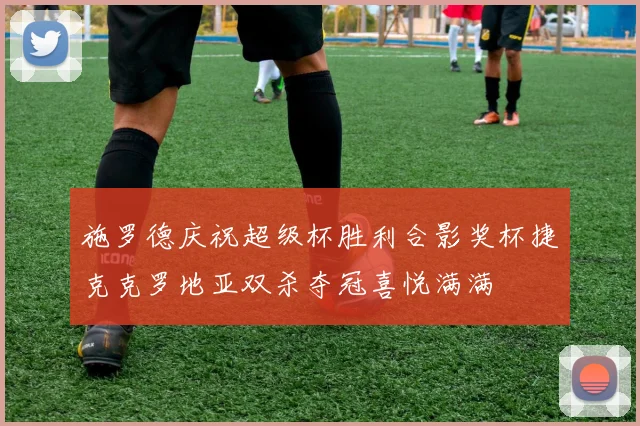 施罗德庆祝超级杯胜利合影奖杯捷克克罗地亚双杀夺冠喜悦满满