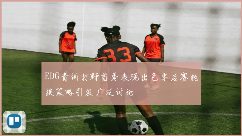 EDG青训打野首秀表现出色季后赛轮换策略引发广泛讨论
